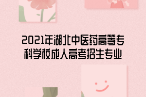 2021年湖北中醫(yī)藥高等?？茖W(xué)校成人高考招生專業(yè)