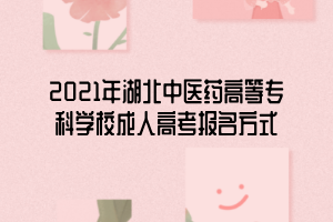 2021年湖北中醫(yī)藥高等專科學(xué)校成人高考報名方式