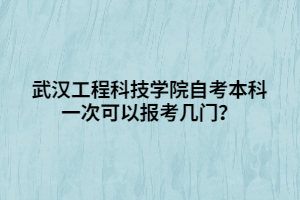 武漢工程科技學(xué)院自考本科一次可以報(bào)考幾門？