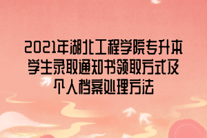 2021年湖北工程學(xué)院專(zhuān)升本學(xué)生錄取通知書(shū)領(lǐng)取方式及個(gè)人檔案處理方法