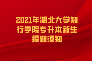 2021年湖北大學(xué)知行學(xué)院專升本新生報到須知