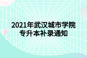 2021年武漢城市學(xué)院專升本補錄通知