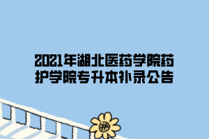 2021年湖北醫(yī)藥學院藥護學院專升本補錄公告