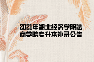 2021年湖北經(jīng)濟(jì)學(xué)院法商學(xué)院專(zhuān)升本補(bǔ)錄公告