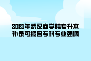 2021年武漢商學院專升本補錄可報名專科專業(yè)強調(diào)