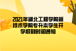 2021年湖北工程學院新技術(shù)學院專升本學生開學報到時間通知