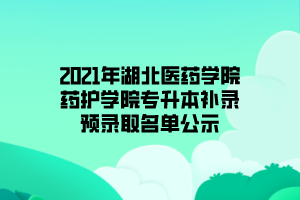 2021年湖北醫(yī)藥學院藥護學院專升本補錄預錄取名單公示