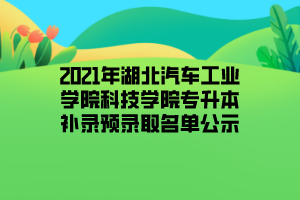 2021年湖北汽車工業(yè)學院科技學院專升本補錄預錄取名單公示