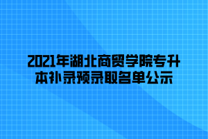 2021年湖北商貿(mào)學院專升本補錄預(yù)錄取名單公示 (1)
