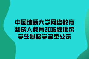 中國地質(zhì)大學(xué)網(wǎng)絡(luò)教育和成人教育2016秋批次學(xué)生擬退學(xué)名單公示