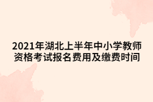 2021年湖北上半年中小學教師資格考試報名費用及繳費時間