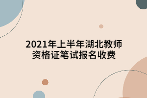 2021年上半年湖北教師資格證筆試報名收費