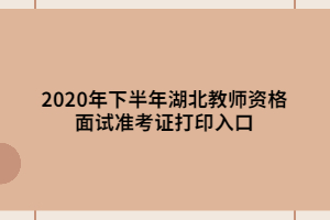 2020年下半年湖北教師資格面試準(zhǔn)考證打印入口