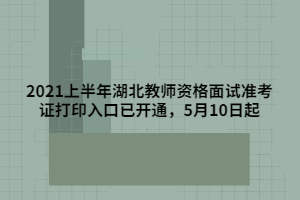 2021上半年湖北教師資格面試準(zhǔn)考證打印入口已開(kāi)通，5月10日起