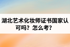 湖北藝術(shù)化妝師證書國家認(rèn)可嗎？藝術(shù)化妝師資格證怎么考？