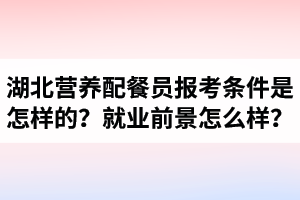 湖北營(yíng)養(yǎng)配餐員報(bào)考條件是怎樣的？營(yíng)養(yǎng)配餐師就業(yè)前景怎么樣？