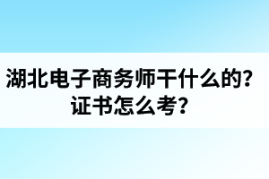 湖北電子商務(wù)師是干什么的？證書怎么考？