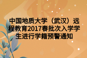 中國地質(zhì)大學（武漢）遠程教育2017春批次入學學生進行學籍預警通知