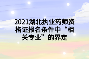 2021湖北執(zhí)業(yè)藥師資格證報名條件中“相關(guān)專業(yè)”的界定