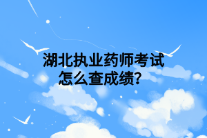 湖北執(zhí)業(yè)藥師考試怎么查成績(jī)？