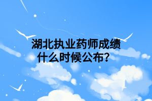 湖北執(zhí)業(yè)藥師成績什么時候公布？