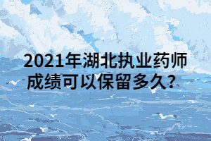 2021年湖北執(zhí)業(yè)藥師成績可以保留多久？