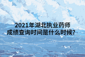 2021年湖北執(zhí)業(yè)藥師成績查詢時間是什么時候？