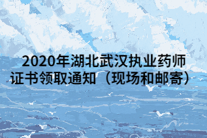 2020年湖北武漢執(zhí)業(yè)藥師證書領(lǐng)取通知（現(xiàn)場(chǎng)和郵寄）