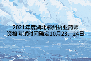 2021年度湖北鄂州執(zhí)業(yè)藥師資格考試時間確定10月23、24日