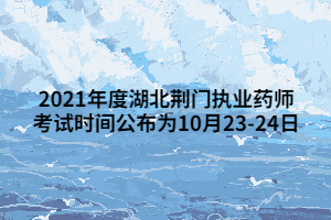 2021年度湖北荊門執(zhí)業(yè)藥師考試時(shí)間公布為10月23-24日