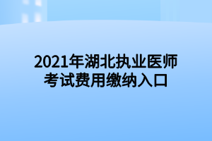 2021年湖北執(zhí)業(yè)醫(yī)師考試費(fèi)用繳納入口