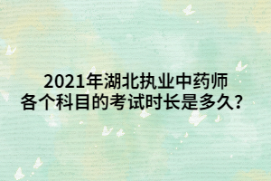 2021年湖北執(zhí)業(yè)中藥師各個(gè)科目的考試時(shí)長是多久？