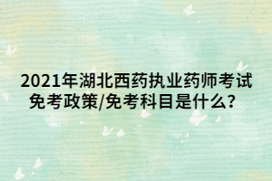 2021年湖北西藥執(zhí)業(yè)藥師考試免考政策_(dá)免考科目是什么？