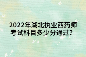 2022年湖北執(zhí)業(yè)西藥師考試科目多少分通過？