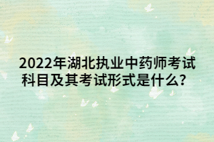 2022年湖北執(zhí)業(yè)中藥師考試科目及其考試形式是什么？