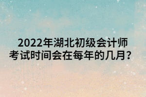 2022年湖北初級(jí)會(huì)計(jì)師考試時(shí)間會(huì)在每年的幾月？