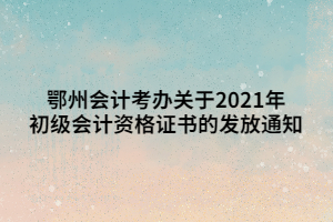 鄂州會計考辦關(guān)于2021年初級會計資格證書的發(fā)放通知