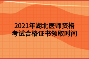 2021年湖北醫(yī)師資格考試合格證書(shū)領(lǐng)取時(shí)間