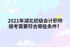 2021年湖北初級會計職稱報考需要符合哪些條件？