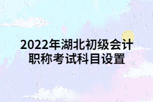 2022年湖北初級會計職稱考試科目設置