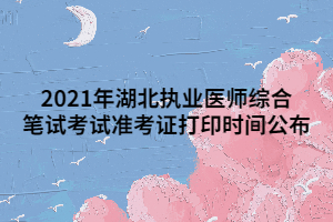 2021年湖北執(zhí)業(yè)醫(yī)師綜合筆試考試準考證打印時間公布