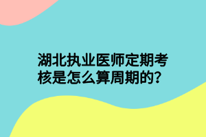 湖北執(zhí)業(yè)醫(yī)師定期考核是怎么算周期的？