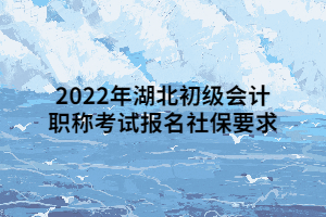 2022年湖北初級(jí)會(huì)計(jì)職稱考試報(bào)名社保要求