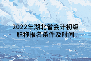 2022年湖北省會(huì)計(jì)初級(jí)職稱報(bào)名條件及時(shí)間