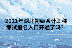 2021年湖北初級會計(jì)職稱考試報(bào)名入口開通了嗎？