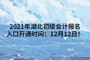 2021年湖北初級會計報名入口開通時間：12月12日！