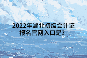 2022年湖北初級會計證報名官網(wǎng)入口是？