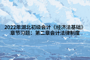 2022年湖北初級(jí)會(huì)計(jì)《經(jīng)濟(jì)法基礎(chǔ)》章節(jié)習(xí)題：第二章會(huì)計(jì)法律制度 (1)