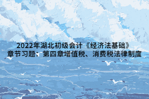 2022年湖北初級(jí)會(huì)計(jì)《經(jīng)濟(jì)法基礎(chǔ)》章節(jié)習(xí)題：第四章增值稅、消費(fèi)稅法律制度