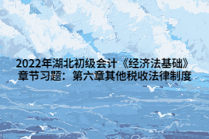 2022年湖北初級會計《經(jīng)濟(jì)法基礎(chǔ)》章節(jié)習(xí)題：第六章其他稅收法律制度